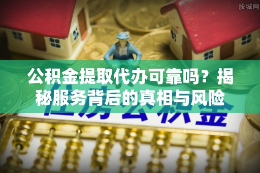 东港公积金提取代办可靠吗？揭秘服务背后的真相与风险