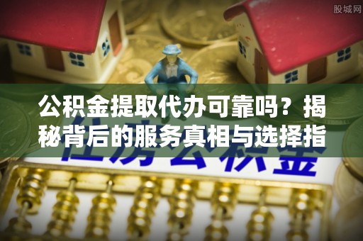 东港公积金提取代办可靠吗？揭秘背后的服务真相与选择指南