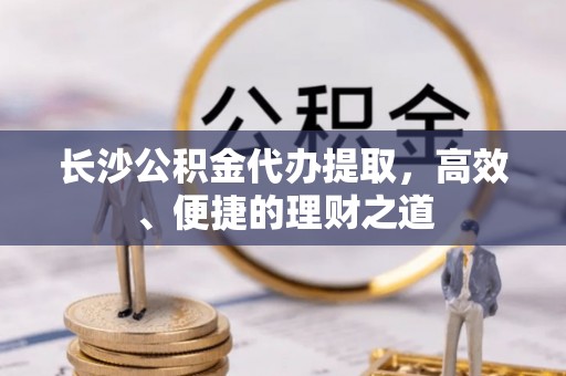 东港长沙公积金代办提取，高效、便捷的理财之道