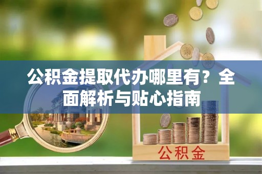 东港公积金提取代办哪里有？全面解析与贴心指南