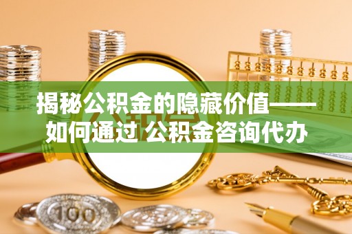 东港揭秘公积金的隐藏价值——如何通过 公积金咨询代办提取 优化财富管理