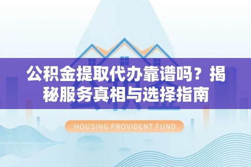 东港公积金提取代办靠谱吗？揭秘服务真相与选择指南