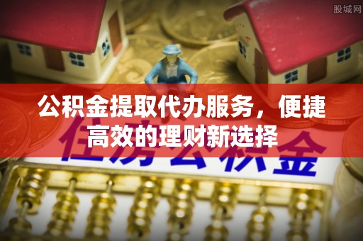 东港公积金提取代办服务，便捷高效的理财新选择