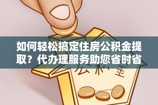 东港如何轻松搞定住房公积金提取？代办理服务助您省时省力