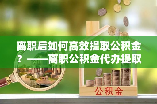 东港离职后如何高效提取公积金？——离职公积金代办提取全流程解析