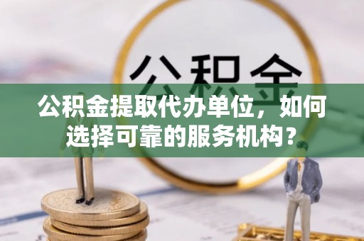 东港公积金提取代办单位，如何选择可靠的服务机构？