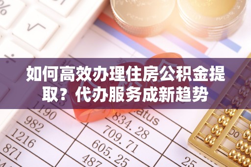 东港如何高效办理住房公积金提取？代办服务成新趋势