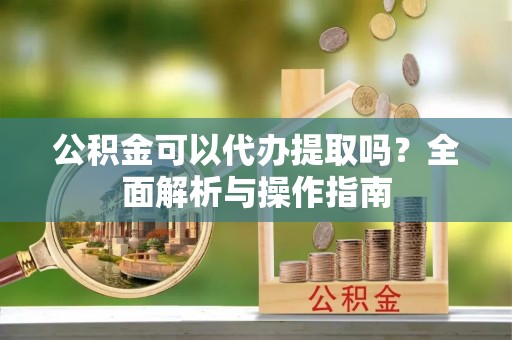 东港公积金可以代办提取吗？全面解析与操作指南