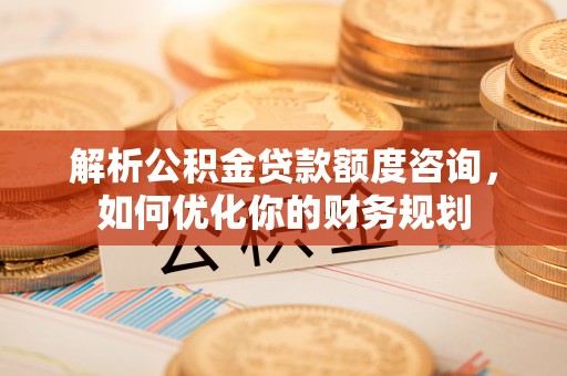 东港解析公积金贷款额度咨询，如何优化你的财务规划