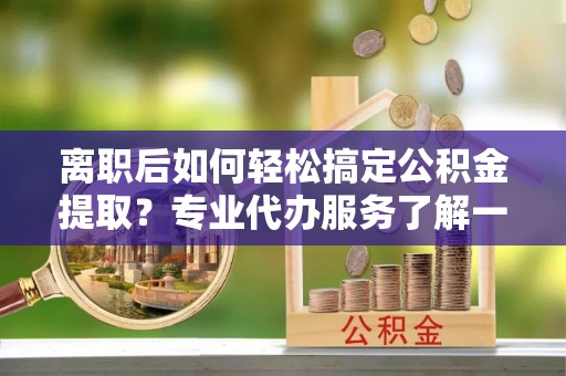 东港离职后如何轻松搞定公积金提取？专业代办服务了解一下
