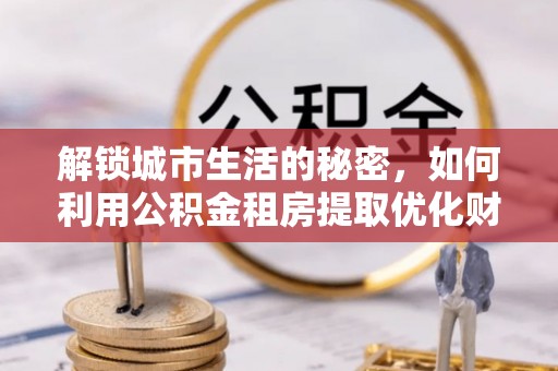 东港解锁城市生活的秘密，如何利用公积金租房提取优化财务规划