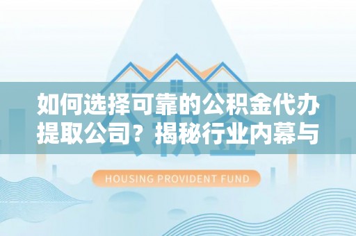 东港如何选择可靠的公积金代办提取公司？揭秘行业内幕与服务指南