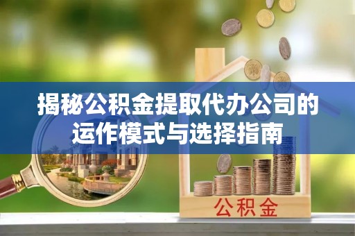 东港揭秘公积金提取代办公司的运作模式与选择指南