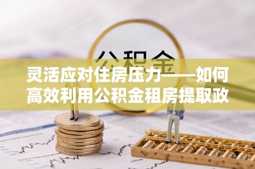 东港灵活应对住房压力——如何高效利用公积金租房提取政策