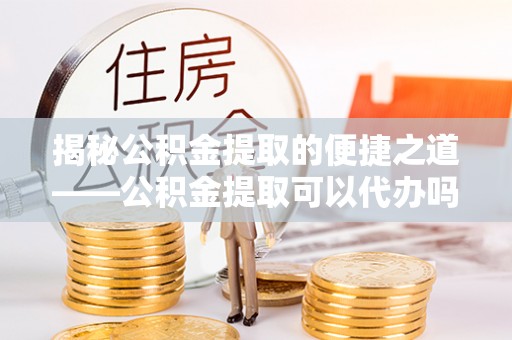 东港揭秘公积金提取的便捷之道——公积金提取可以代办吗？