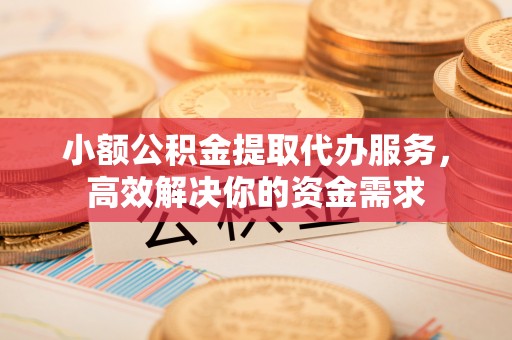 东港小额公积金提取代办服务，高效解决你的资金需求