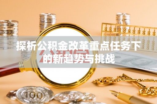 东港探析公积金改革重点任务下的新趋势与挑战