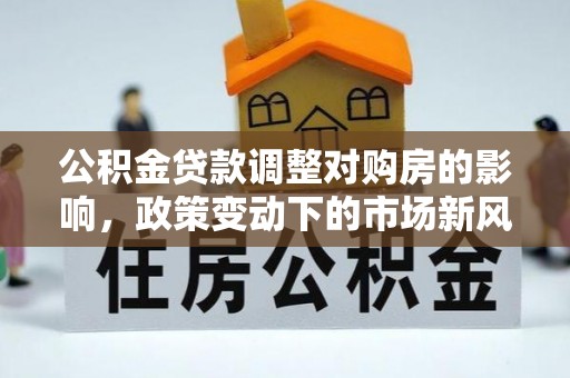 东港公积金贷款调整对购房的影响，政策变动下的市场新风向