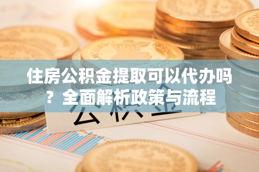 东港住房公积金提取可以代办吗？全面解析政策与流程