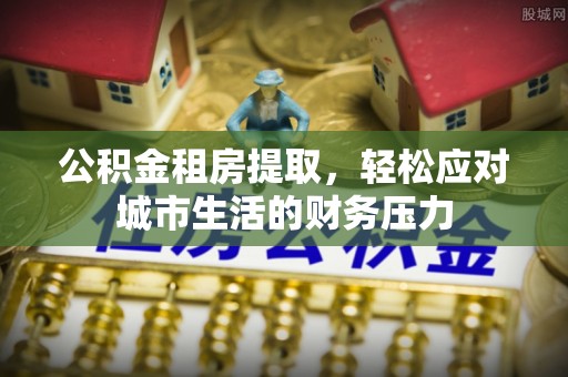 东港公积金租房提取，轻松应对城市生活的财务压力