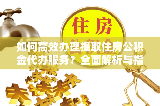东港如何高效办理提取住房公积金代办服务？全面解析与指南
