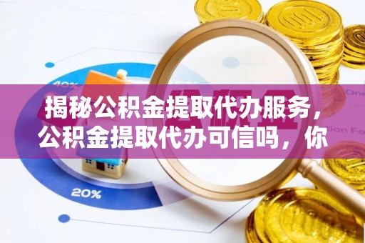 东港揭秘公积金提取代办服务，公积金提取代办可信吗，你需要知道的真相