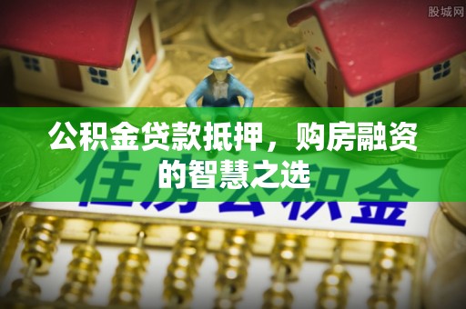 东港公积金贷款抵押，购房融资的智慧之选