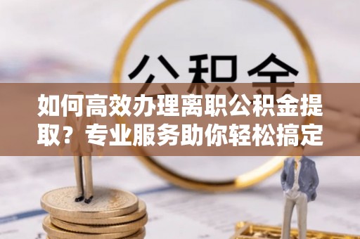 东港如何高效办理离职公积金提取？专业服务助你轻松搞定
