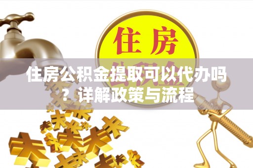 东港住房公积金提取可以代办吗？详解政策与流程