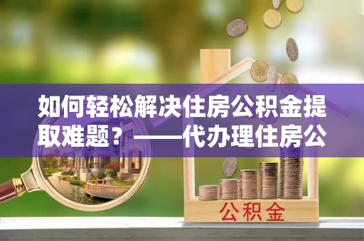 东港如何轻松解决住房公积金提取难题？——代办理住房公积金提取服务解析