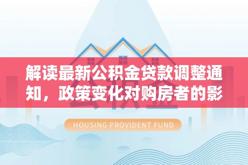 东港解读最新公积金贷款调整通知，政策变化对购房者的影响与应对策略