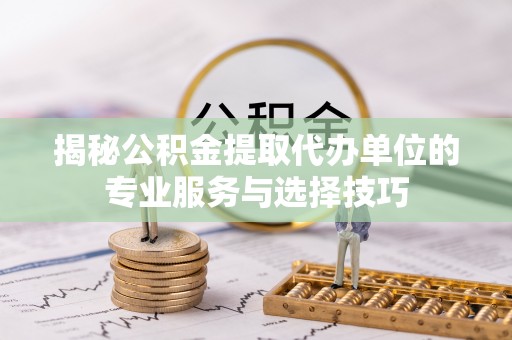 东港揭秘公积金提取代办单位的专业服务与选择技巧