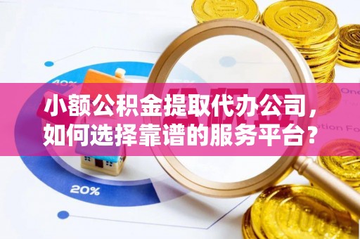 东港小额公积金提取代办公司，如何选择靠谱的服务平台？