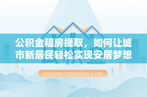 东港公积金租房提取，如何让城市新居民轻松实现安居梦想