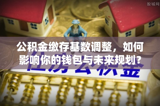 东港公积金缴存基数调整，如何影响你的钱包与未来规划？