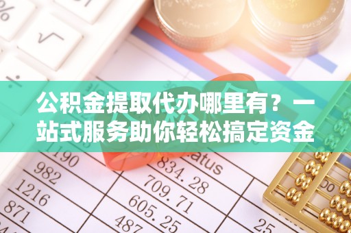 东港公积金提取代办哪里有？一站式服务助你轻松搞定资金难题