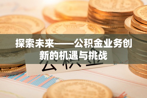 东港探索未来——公积金业务创新的机遇与挑战