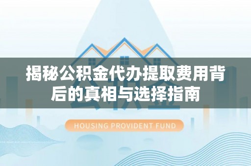东港揭秘公积金代办提取费用背后的真相与选择指南