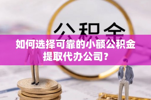 东港如何选择可靠的小额公积金提取代办公司？