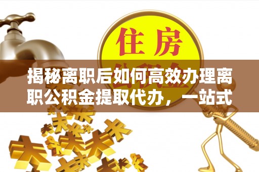 东港揭秘离职后如何高效办理离职公积金提取代办，一站式服务全解析