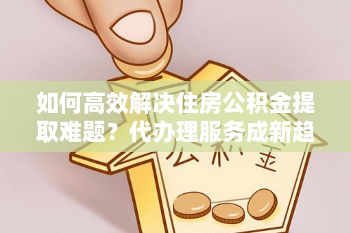东港如何高效解决住房公积金提取难题？代办理服务成新趋势