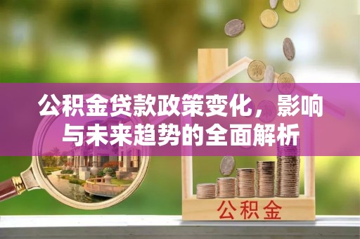 东港公积金贷款政策变化，影响与未来趋势的全面解析