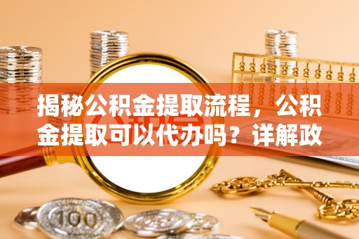 东港揭秘公积金提取流程，公积金提取可以代办吗？详解政策与实操技巧