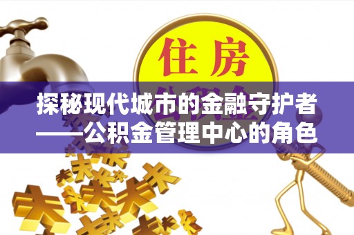 东港探秘现代城市的金融守护者——公积金管理中心的角色与使命