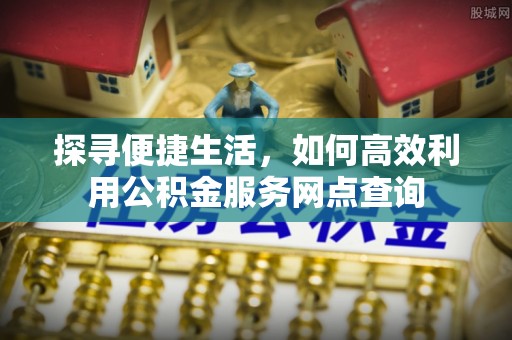 东港探寻便捷生活，如何高效利用公积金服务网点查询