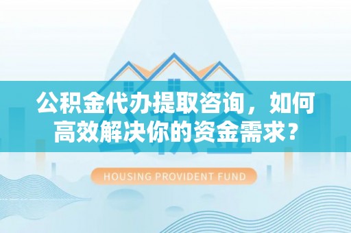 东港公积金代办提取咨询，如何高效解决你的资金需求？