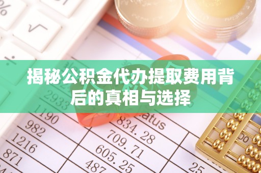 东港揭秘公积金代办提取费用背后的真相与选择