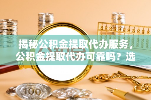 东港揭秘公积金提取代办服务，公积金提取代办可靠吗？选择需谨慎