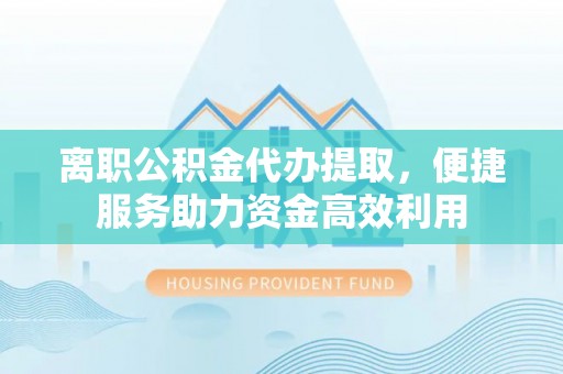 东港离职公积金代办提取，便捷服务助力资金高效利用