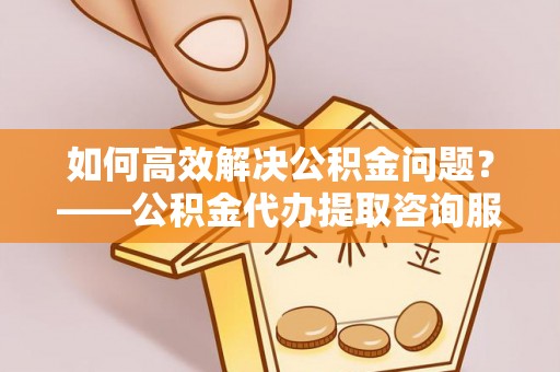 东港如何高效解决公积金问题？——公积金代办提取咨询服务指南